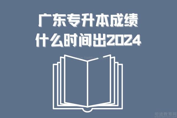广东专升本成绩什么时间出2024